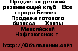 Продается детский развивающий клуб - Все города Бизнес » Продажа готового бизнеса   . Ханты-Мансийский,Нефтеюганск г.